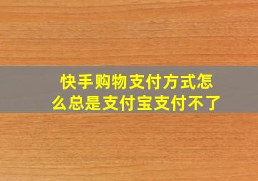 快手购物支付方式怎么总是支付宝支付不了