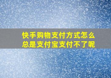 快手购物支付方式怎么总是支付宝支付不了呢