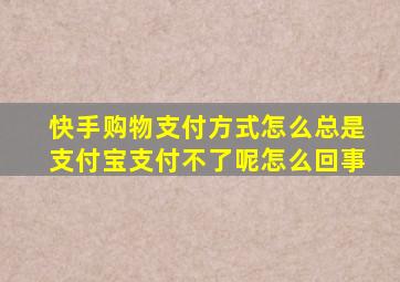 快手购物支付方式怎么总是支付宝支付不了呢怎么回事