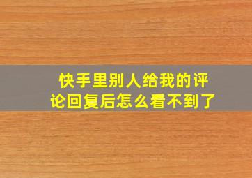 快手里别人给我的评论回复后怎么看不到了