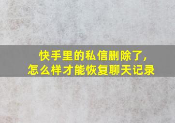 快手里的私信删除了,怎么样才能恢复聊天记录