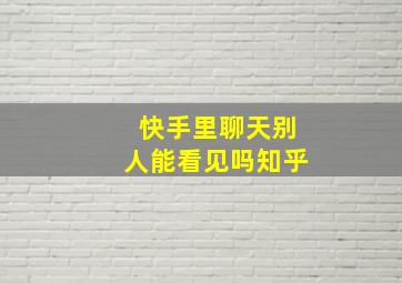 快手里聊天别人能看见吗知乎