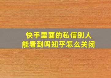 快手里面的私信别人能看到吗知乎怎么关闭