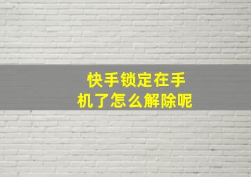 快手锁定在手机了怎么解除呢