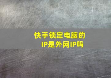 快手锁定电脑的IP是外网IP吗