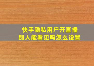 快手隐私用户开直播别人能看见吗怎么设置