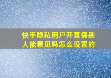 快手隐私用户开直播别人能看见吗怎么设置的