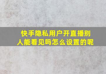 快手隐私用户开直播别人能看见吗怎么设置的呢