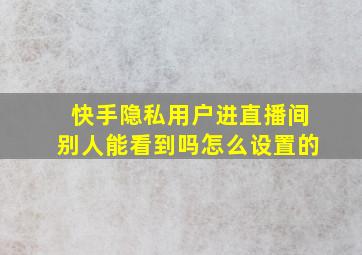 快手隐私用户进直播间别人能看到吗怎么设置的