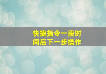 快捷指令一段时间后下一步操作