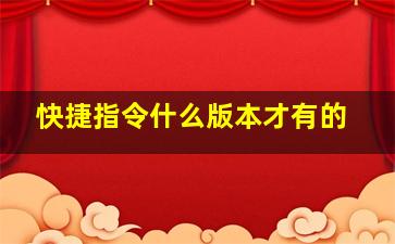 快捷指令什么版本才有的