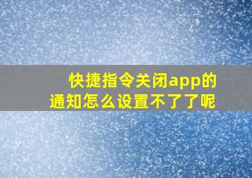 快捷指令关闭app的通知怎么设置不了了呢