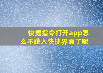 快捷指令打开app怎么不跳入快捷界面了呢