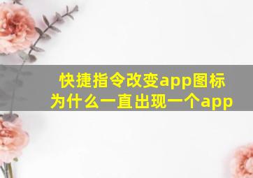 快捷指令改变app图标为什么一直出现一个app