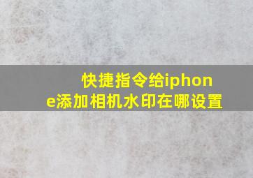 快捷指令给iphone添加相机水印在哪设置