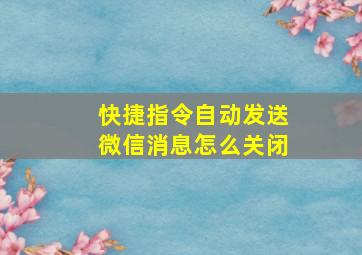 快捷指令自动发送微信消息怎么关闭