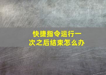 快捷指令运行一次之后结束怎么办