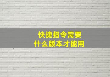 快捷指令需要什么版本才能用