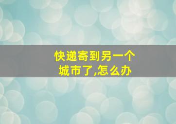 快递寄到另一个城市了,怎么办