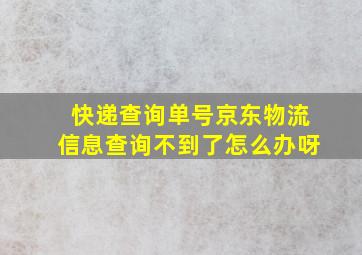 快递查询单号京东物流信息查询不到了怎么办呀