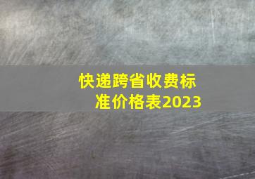 快递跨省收费标准价格表2023