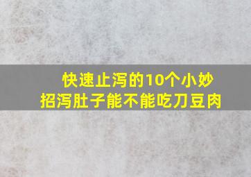 快速止泻的10个小妙招泻肚子能不能吃刀豆肉