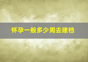 怀孕一般多少周去建档