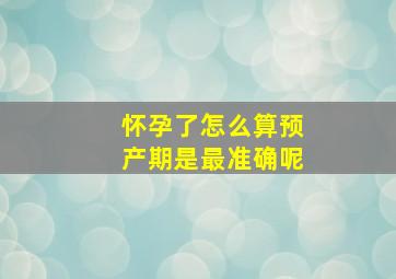 怀孕了怎么算预产期是最准确呢