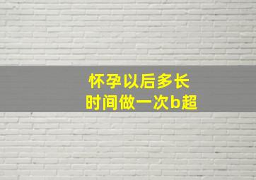 怀孕以后多长时间做一次b超