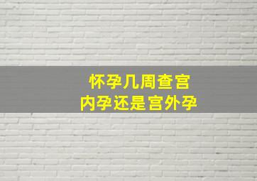 怀孕几周查宫内孕还是宫外孕