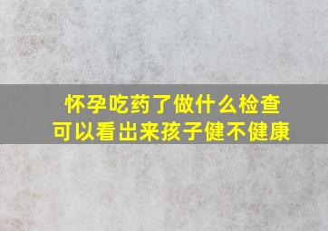 怀孕吃药了做什么检查可以看岀来孩子健不健康