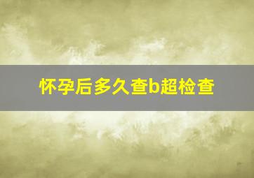 怀孕后多久查b超检查