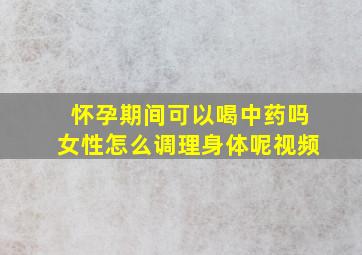 怀孕期间可以喝中药吗女性怎么调理身体呢视频