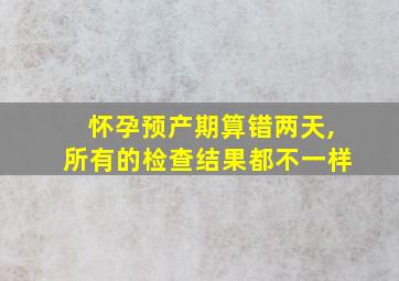 怀孕预产期算错两天,所有的检查结果都不一样