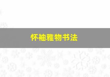 怀袖雅物书法