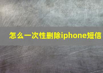 怎么一次性删除iphone短信