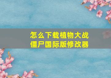 怎么下载植物大战僵尸国际版修改器