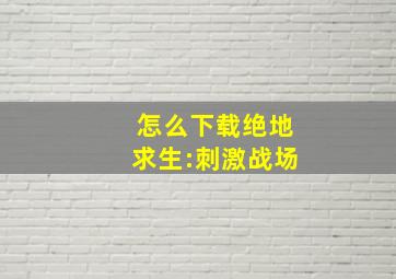 怎么下载绝地求生:刺激战场