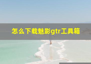 怎么下载魅影gtr工具箱