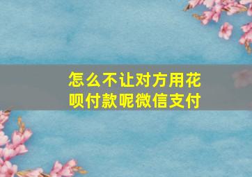 怎么不让对方用花呗付款呢微信支付