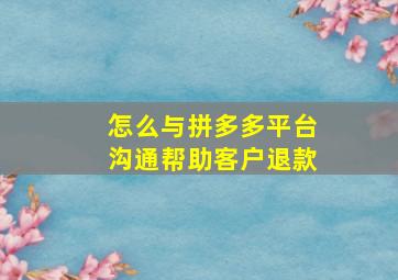 怎么与拼多多平台沟通帮助客户退款