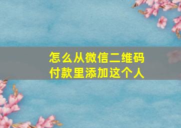 怎么从微信二维码付款里添加这个人