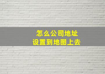 怎么公司地址设置到地图上去