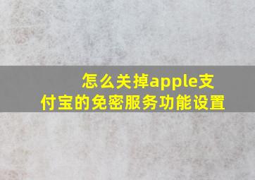 怎么关掉apple支付宝的免密服务功能设置