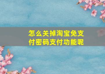 怎么关掉淘宝免支付密码支付功能呢