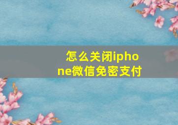 怎么关闭iphone微信免密支付