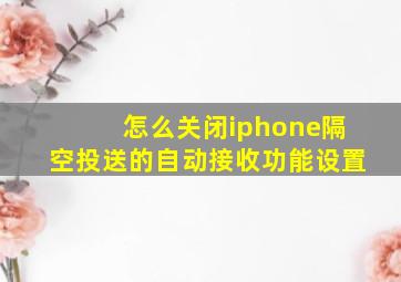 怎么关闭iphone隔空投送的自动接收功能设置