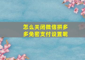 怎么关闭微信拼多多免密支付设置呢