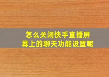 怎么关闭快手直播屏幕上的聊天功能设置呢