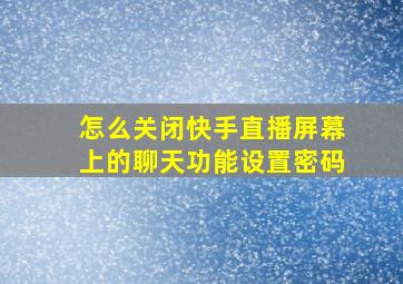 怎么关闭快手直播屏幕上的聊天功能设置密码